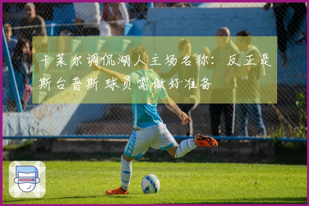 卡莱尔调侃湖人主场名称：反正是斯台普斯 球员需做好准备