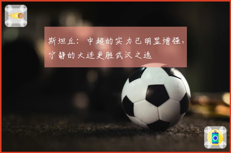 斯坦丘：中超的实力已明显增强，宁静的大连更胜武汉之选