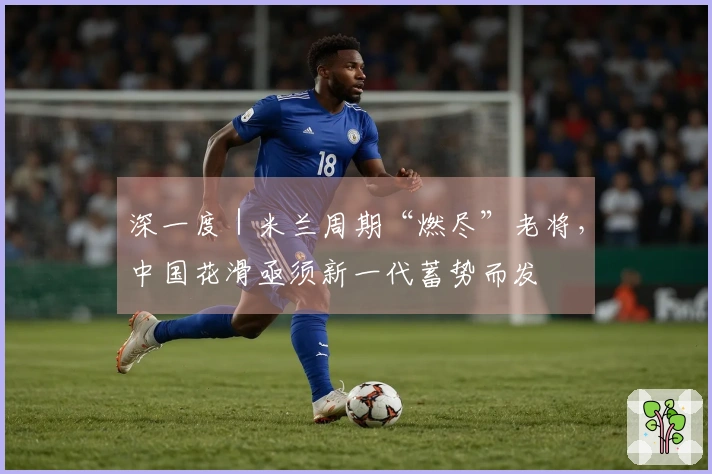 深一度｜米兰周期“燃尽”老将，中国花滑亟须新一代蓄势而发