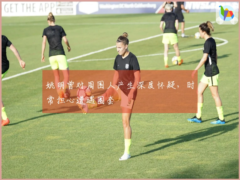 姚明曾对周围人产生深度怀疑，时常担心遭遇圈套