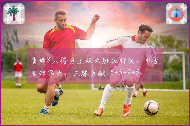 黄蜂8人得分上双大胜独行侠，升至东部第九，三球贡献15+5+9+5