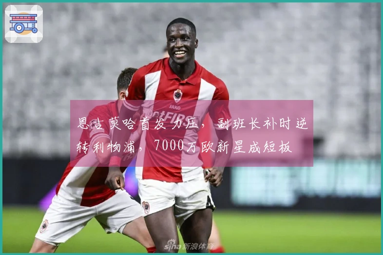 恩古莫哈首发力压，副班长补时逆转利物浦，7000万欧新星成短板
