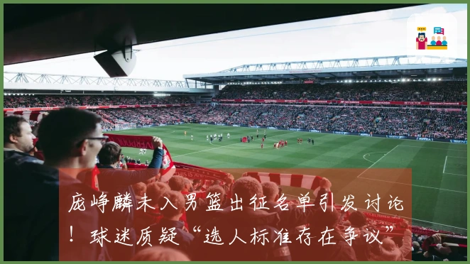 庞峥麟未入男篮出征名单引发讨论！球迷质疑“选人标准存在争议”