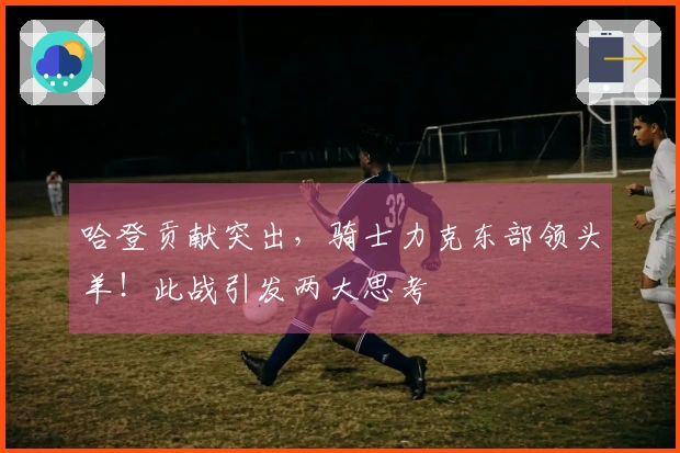 哈登贡献突出，骑士力克东部领头羊！此战引发两大思考