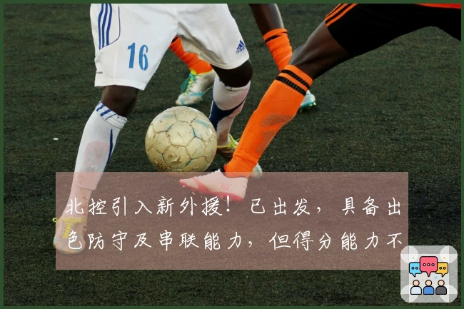 北控引入新外援！已出发，具备出色防守及串联能力，但得分能力不足，仅能辅助