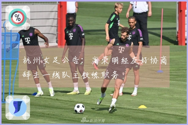 杭州女足公告：高荣明经友好协商辞去一线队主教练职务