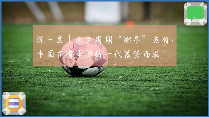 深一度|米兰周期“燃尽”老将,中国花滑亟须新一代蓄势而发