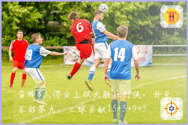 黄蜂8人得分上双大胜独行侠，升至东部第九，三球贡献15+5+9+5