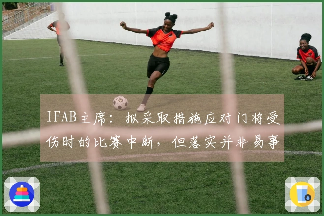 IFAB主席：拟采取措施应对门将受伤时的比赛中断，但落实并非易事