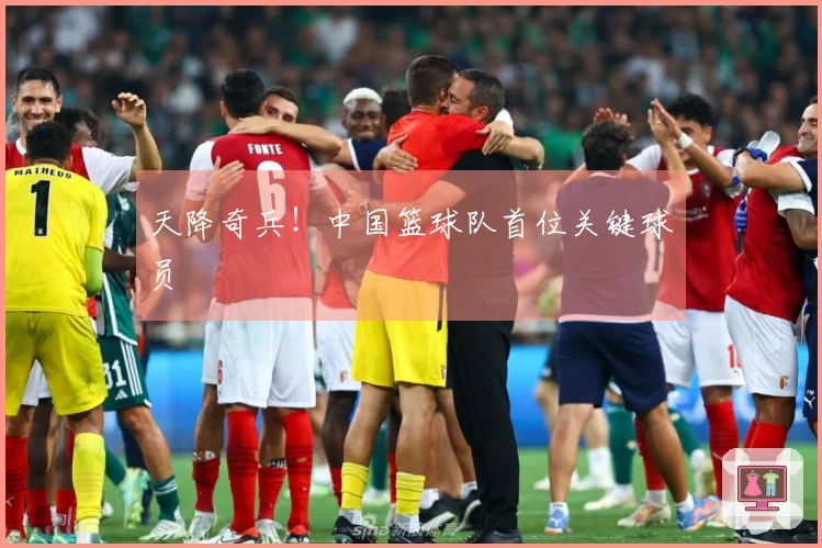 天降奇兵！中国篮球队首位关键球员