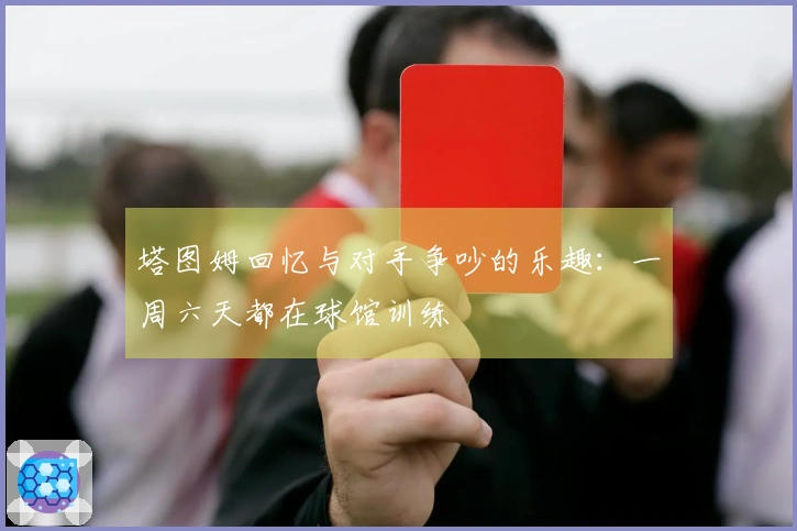 塔图姆回忆与对手争吵的乐趣：一周六天都在球馆训练