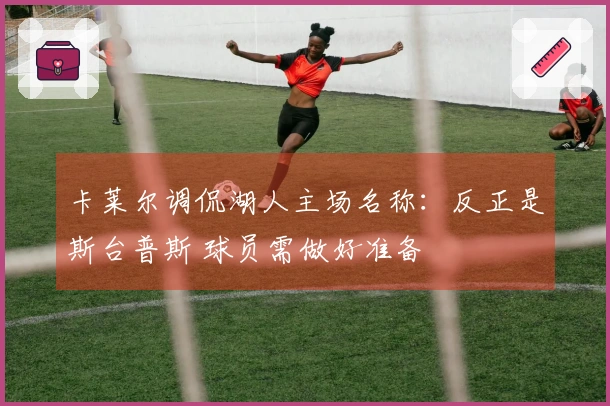 卡莱尔调侃湖人主场名称：反正是斯台普斯 球员需做好准备