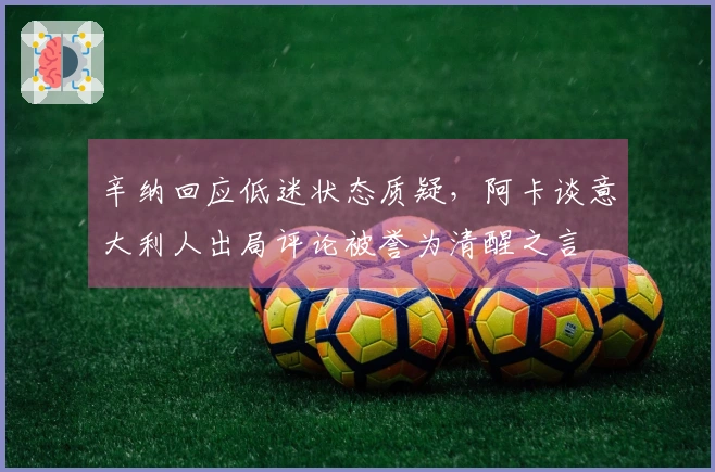 辛纳回应低迷状态质疑，阿卡谈意大利人出局评论被誉为清醒之言