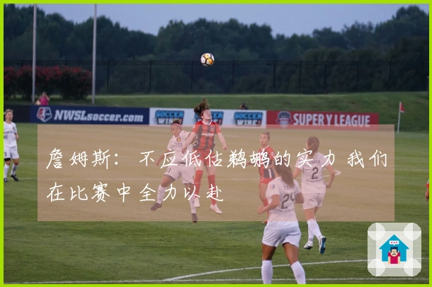 詹姆斯：不应低估鹈鹕的实力 我们在比赛中全力以赴