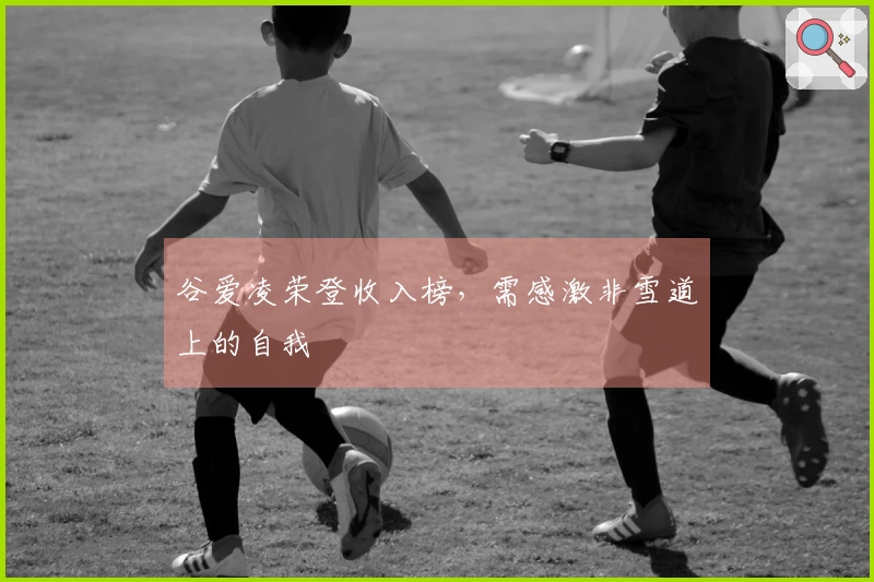 谷爱凌荣登收入榜，需感激非雪道上的自我