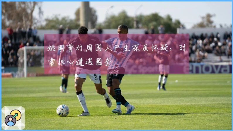 姚明曾对周围人产生深度怀疑，时常担心遭遇圈套