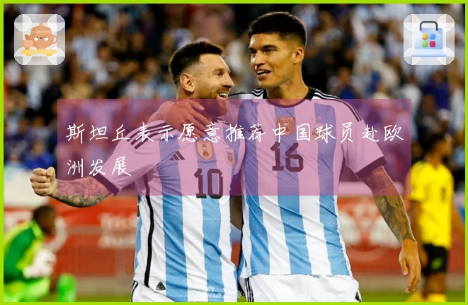斯坦丘表示愿意推荐中国球员赴欧洲发展