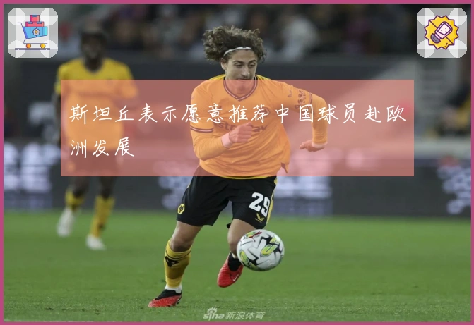 斯坦丘表示愿意推荐中国球员赴欧洲发展