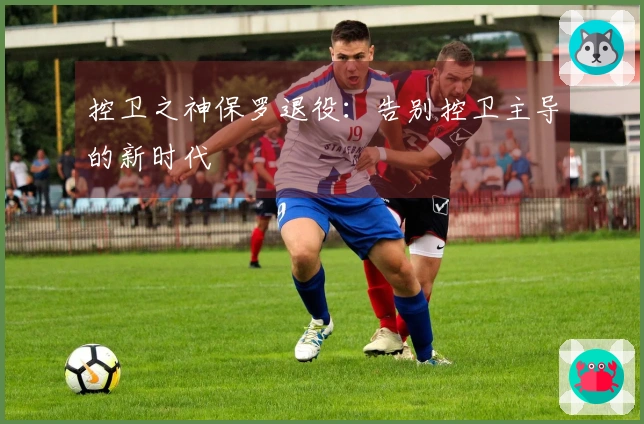 控卫之神保罗退役：告别控卫主导的新时代