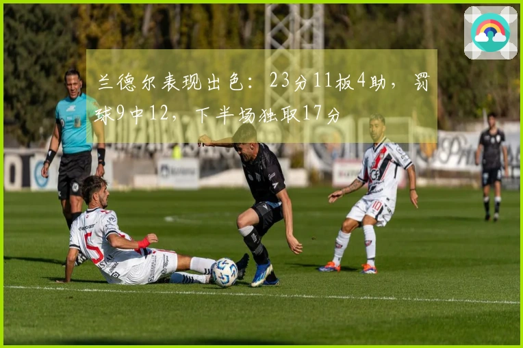 兰德尔表现出色：23分11板4助，罚球9中12，下半场独取17分